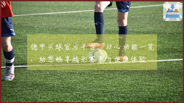 德甲买球官方平台：核心功能一览，助您畅享精彩赛事与便捷体验
