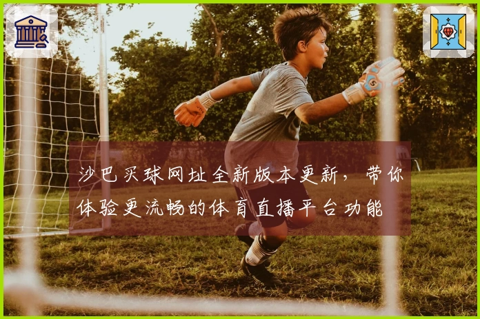 沙巴买球网址全新版本更新，带你体验更流畅的体育直播平台功能