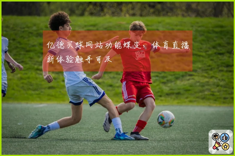 亿德买球网站功能蝶变，体育直播新体验触手可及
