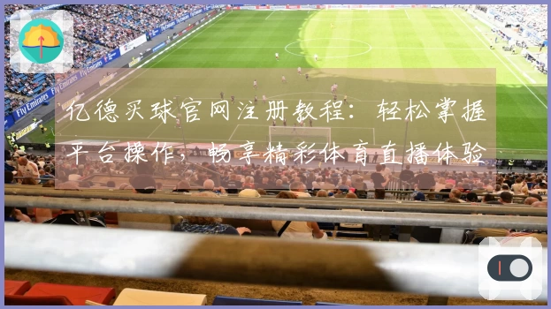 亿德买球官网注册教程：轻松掌握平台操作，畅享精彩体育直播体验