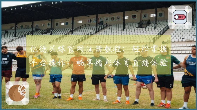 亿德买球官网注册教程：轻松掌握平台操作，畅享精彩体育直播体验