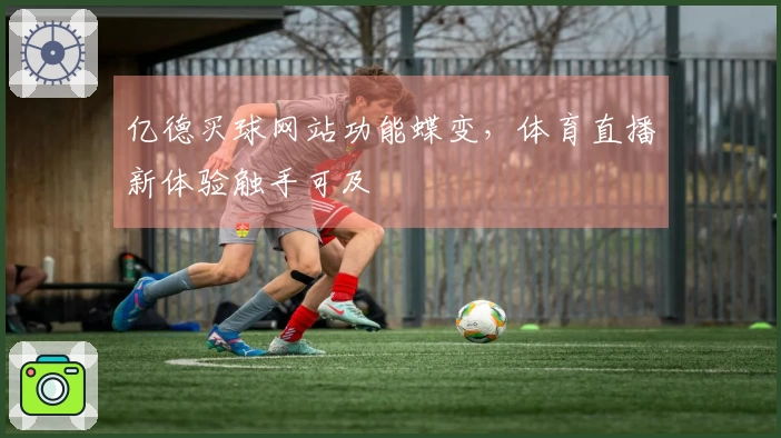 亿德买球网站功能蝶变，体育直播新体验触手可及