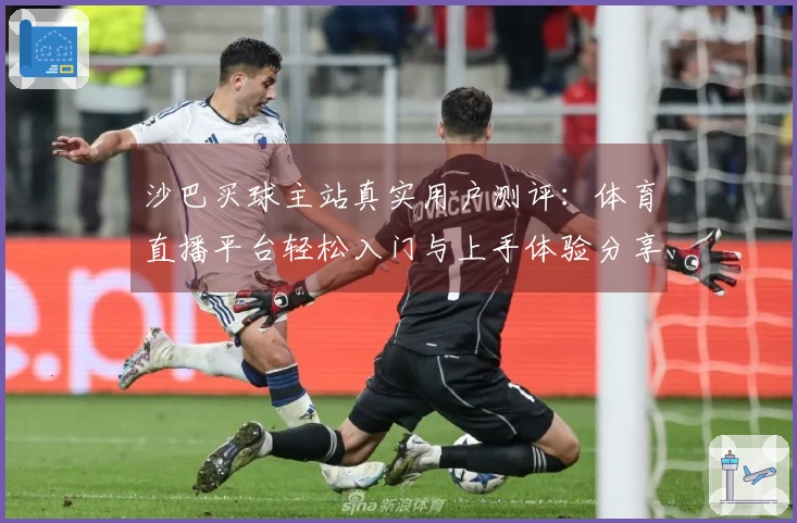 沙巴买球主站真实用户测评：体育直播平台轻松入门与上手体验分享