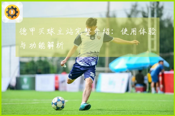 德甲买球主站完整介绍：使用体验与功能解析