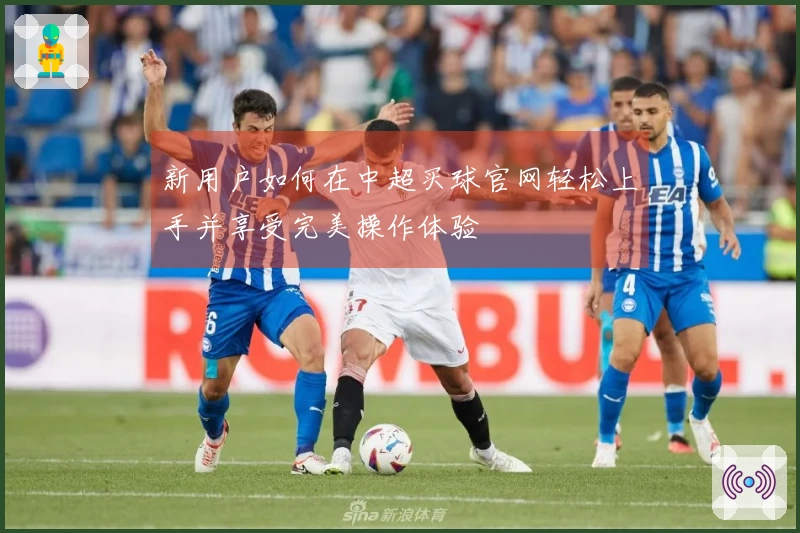 新用户如何在中超买球官网轻松上手并享受完美操作体验
