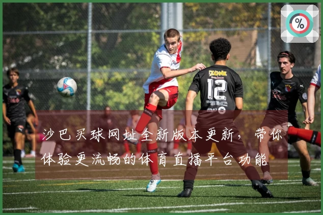 沙巴买球网址全新版本更新，带你体验更流畅的体育直播平台功能