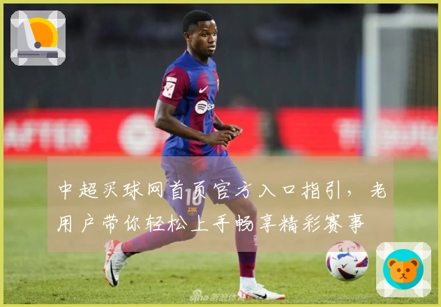 中超买球网首页官方入口指引，老用户带你轻松上手畅享精彩赛事
